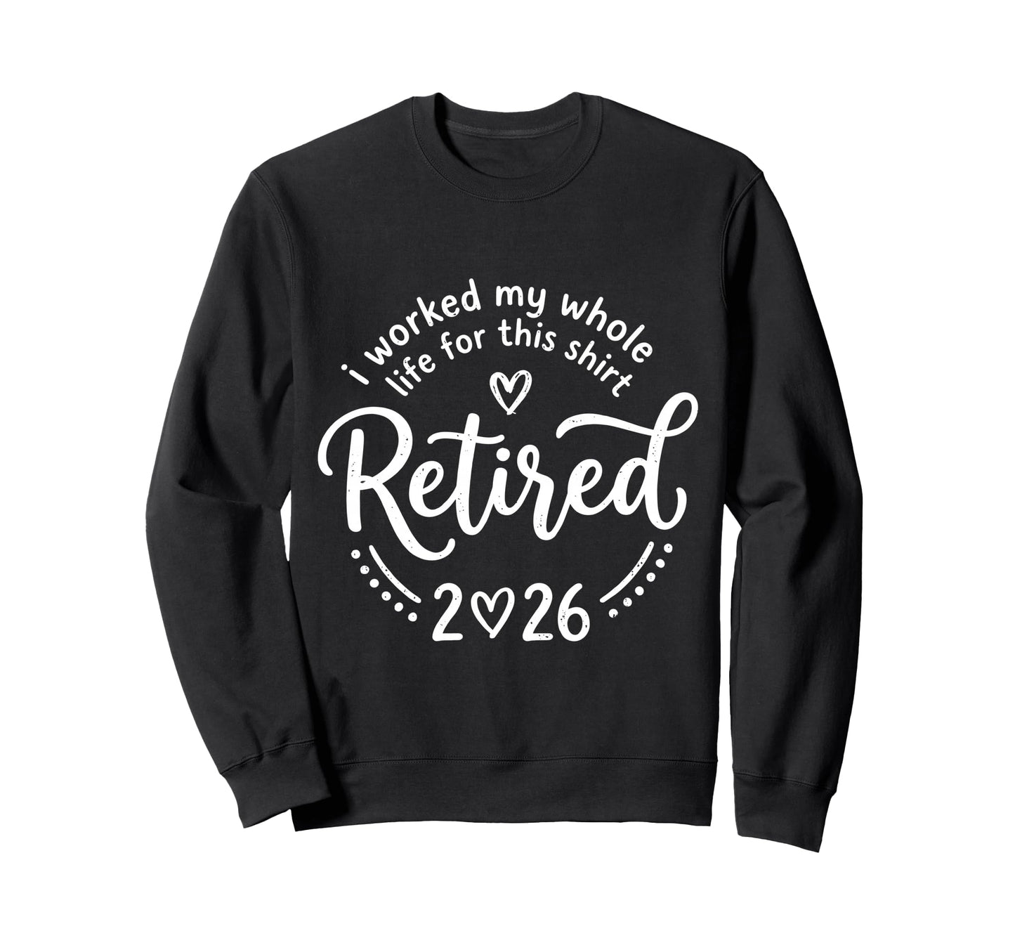 Retired 2026 I Worked My Whole Life Sweatshirt - Trendy Graphic Unisex - T-Shirt, Sweatshirt, Hoodie