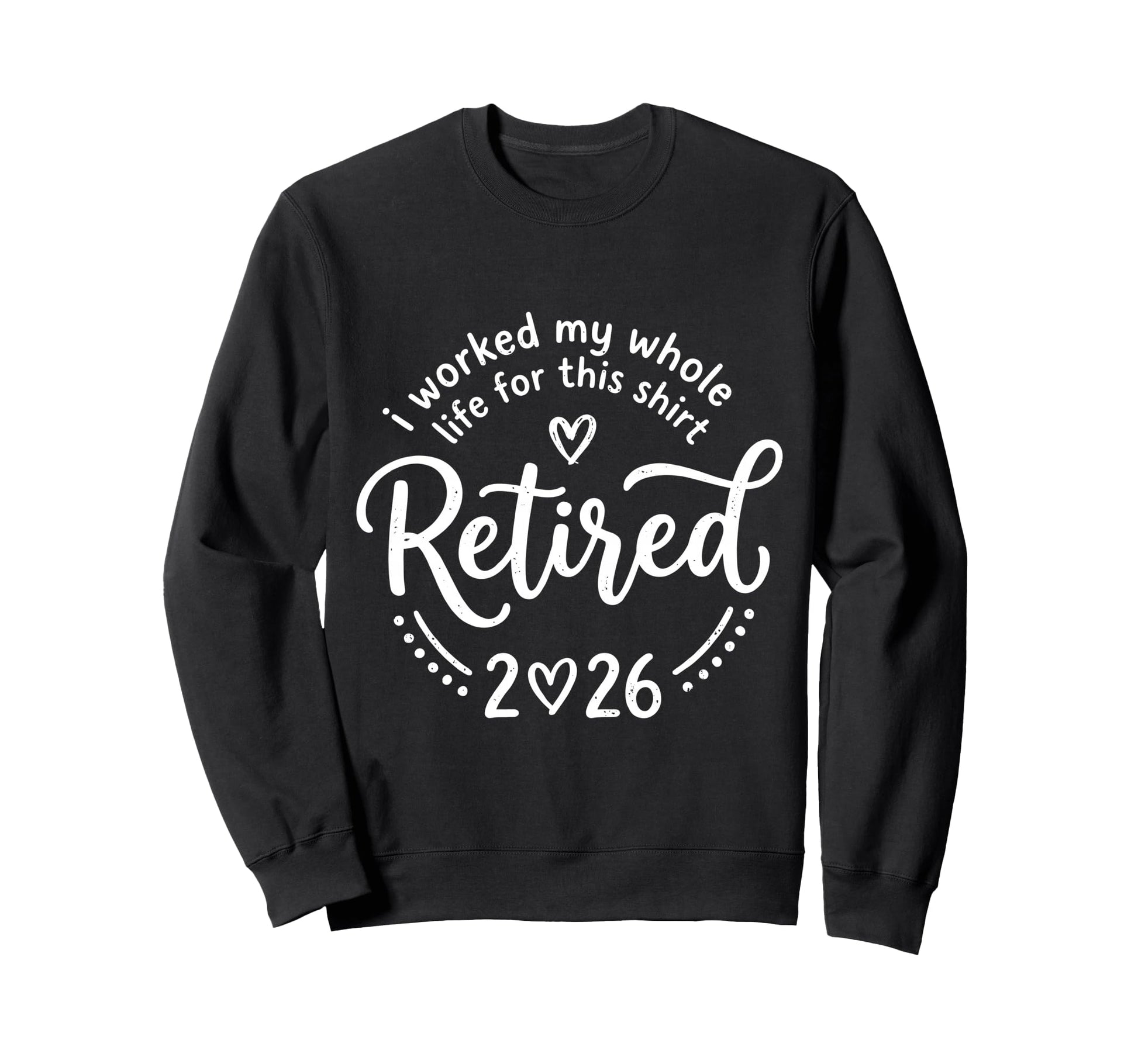 Retired 2026 I Worked My Whole Life Sweatshirt - Trendy Graphic Unisex - T-Shirt, Sweatshirt, Hoodie