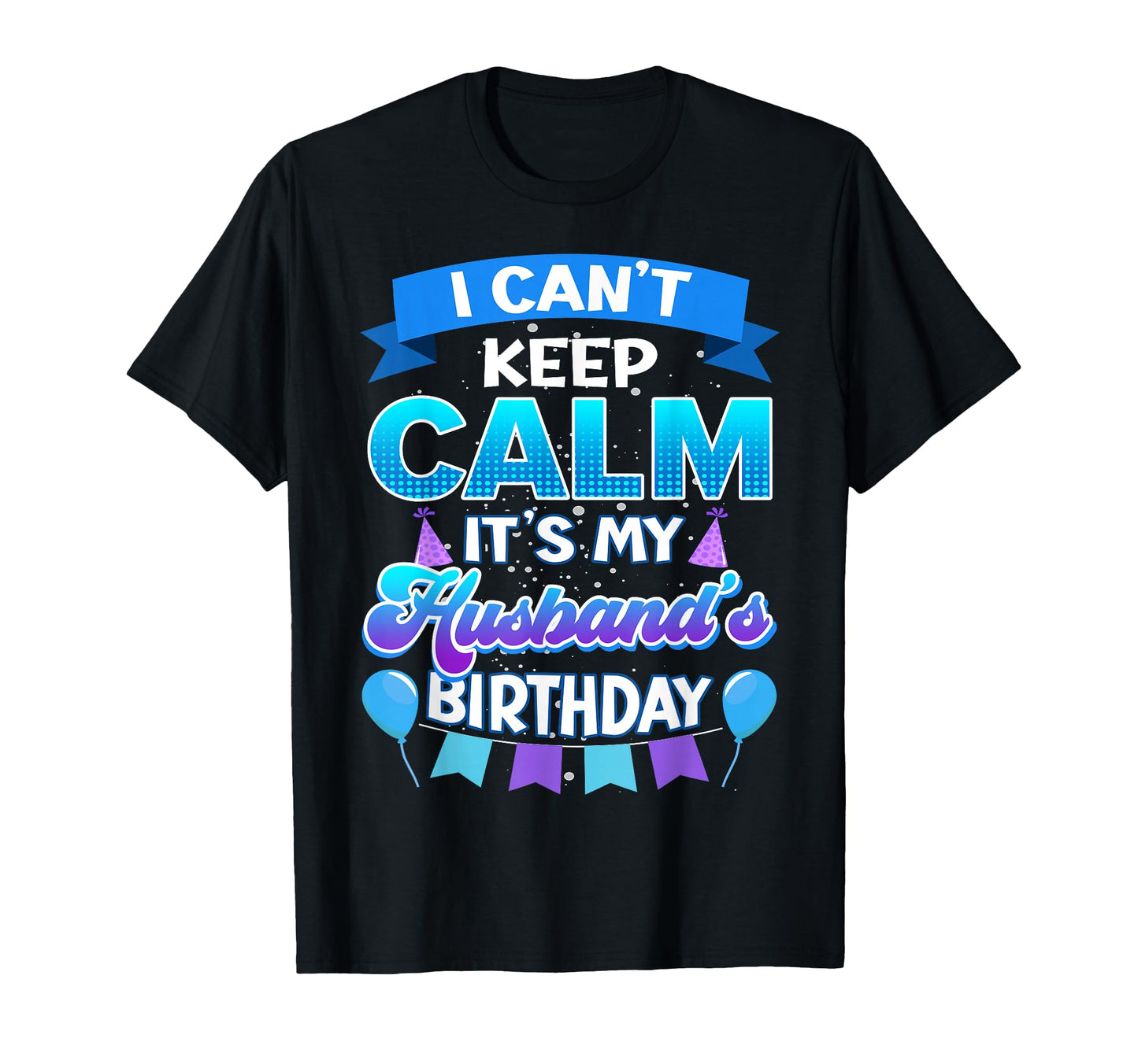 I Cant Keep Calm Its My Husband Birthday T-Shirt - Custom Art Print Unisex - T-Shirt, Sweatshirt, Hoodie