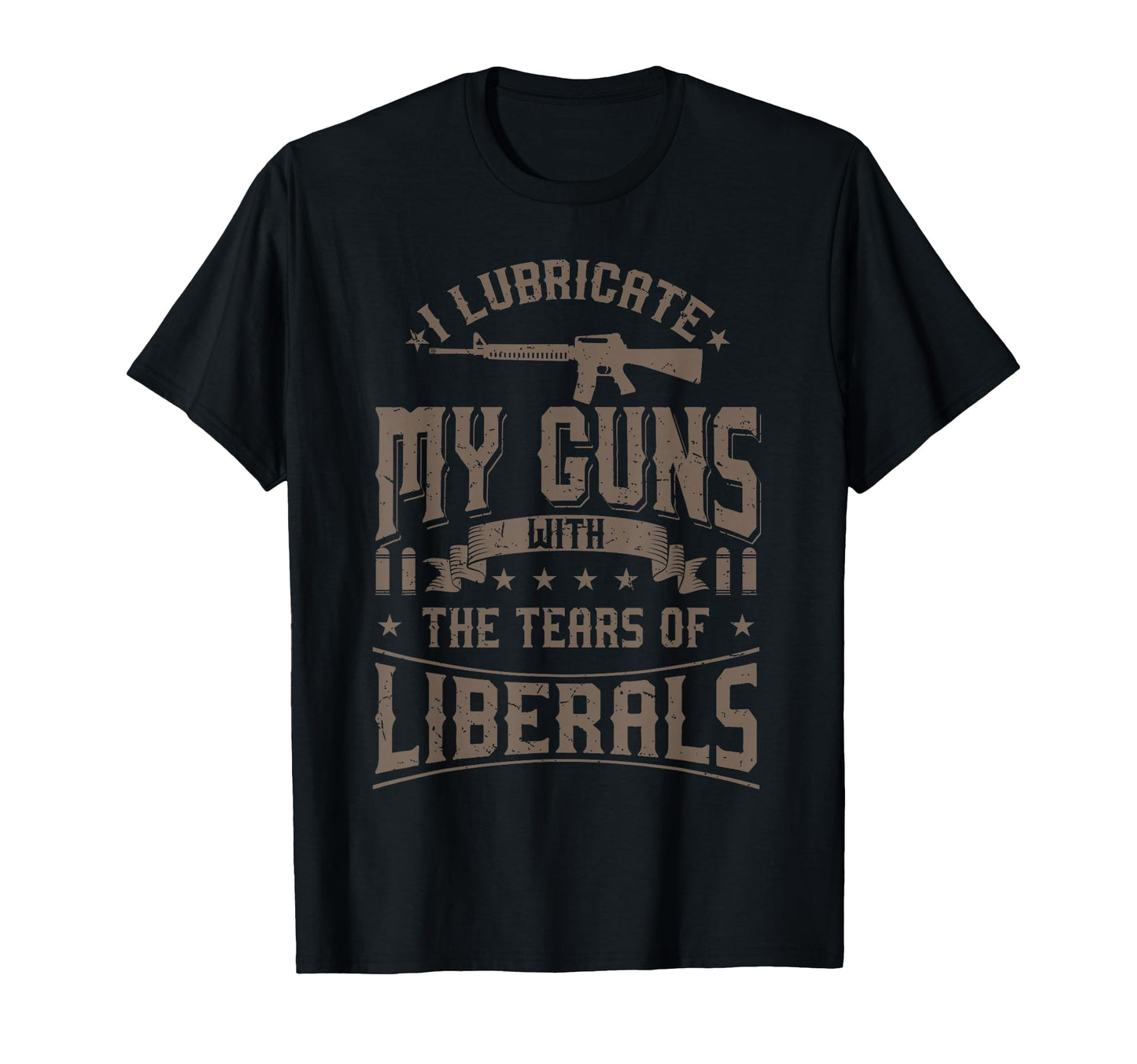 I Lubricate My Guns Tears Liberals T-Shirt - Fun Novelty Design Men Women - T-Shirt, Sweatshirt, Hoodie