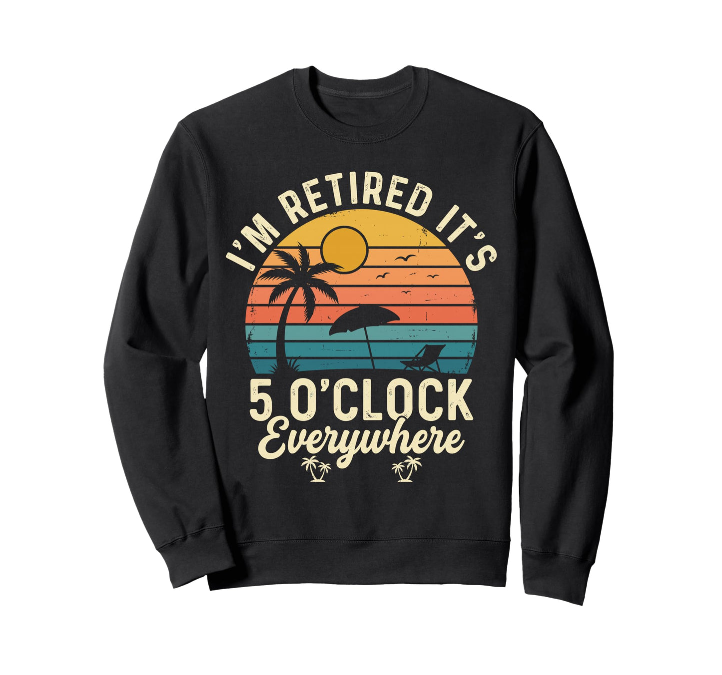 Im Retired Its 5 Oclock Everywhere Sweatshirt - Unique Graphic Men Women - T-Shirt, Sweatshirt, Hoodie
