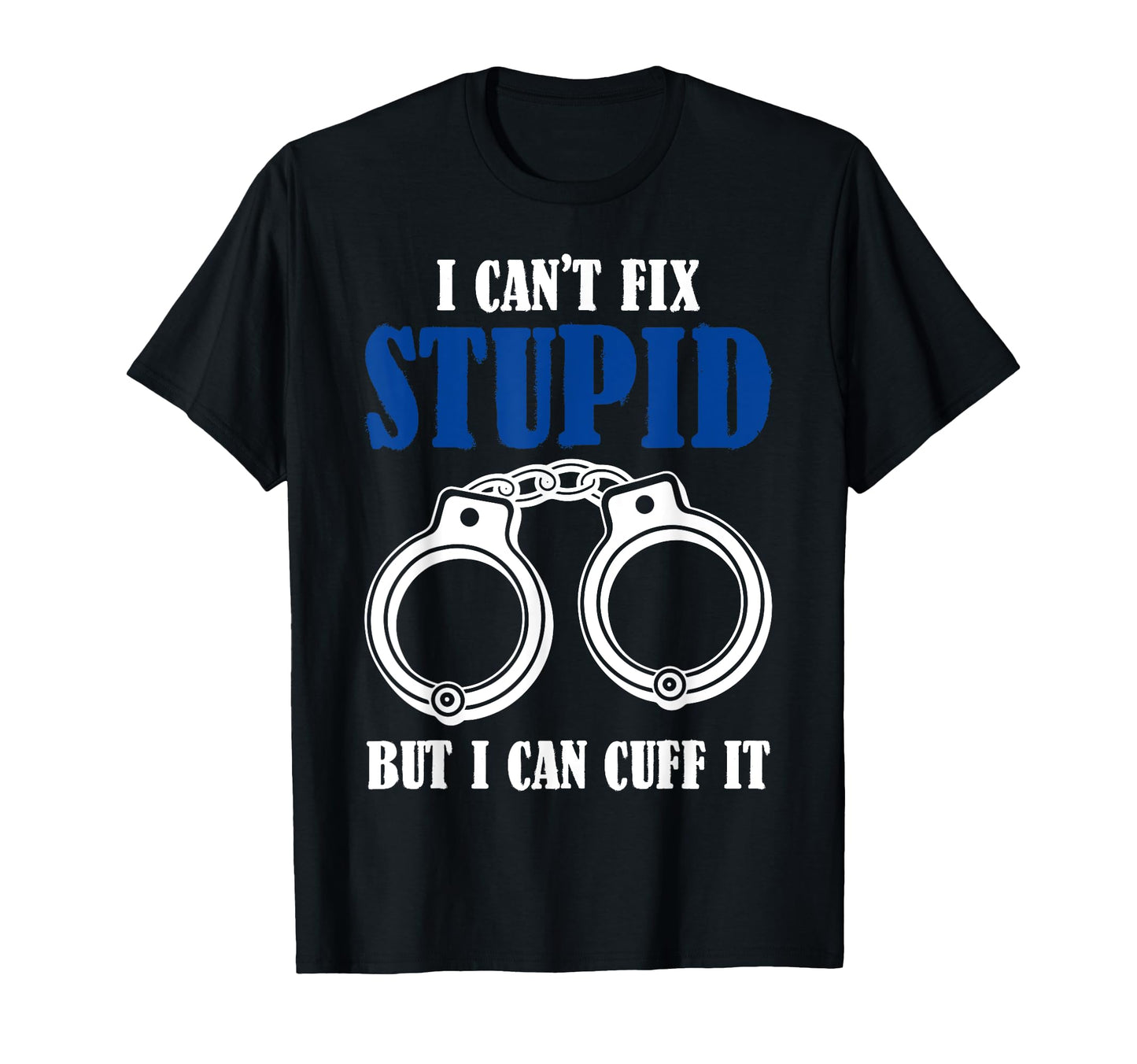 I Cant Fix Stupid But I Can Cuff It T-Shirt - Fun Novelty Design Men Women - T-Shirt, Sweatshirt, Hoodie