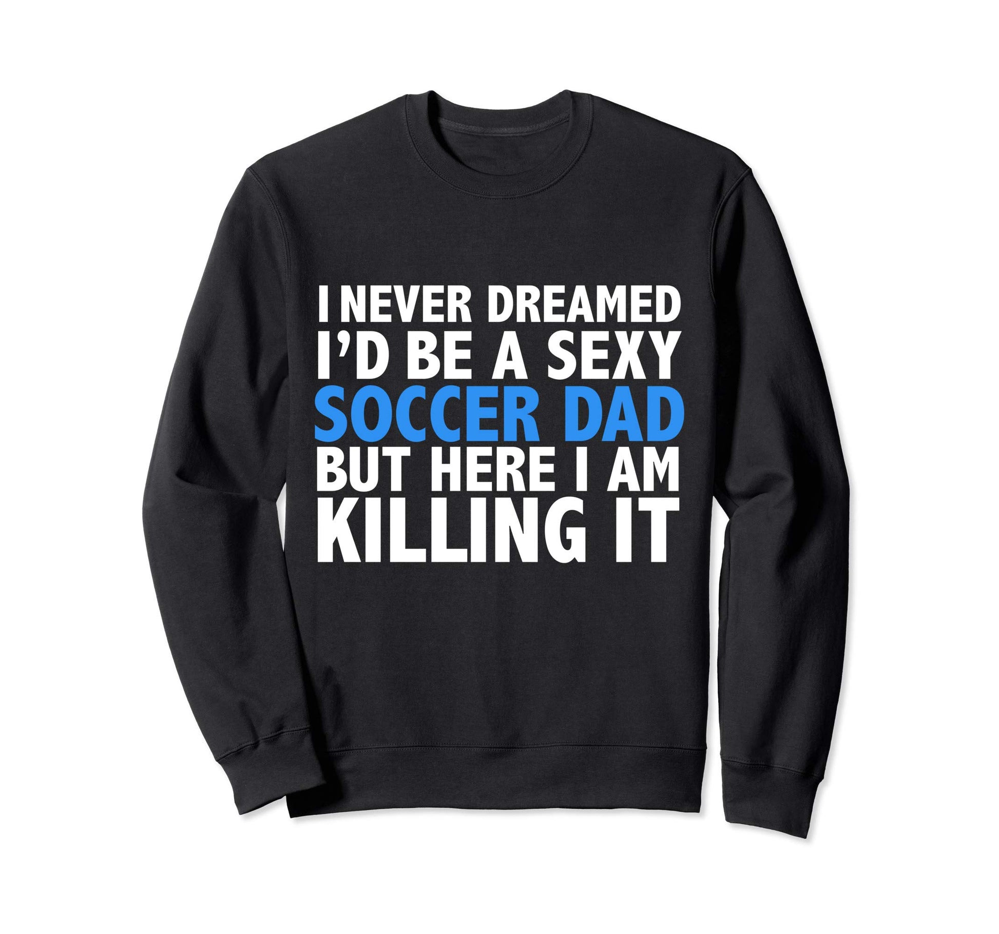 I Never Dreamed Id Be Sexy Soccer Dad Sweatshirt - Unique Graphic Unisex - T-Shirt, Sweatshirt, Hoodie