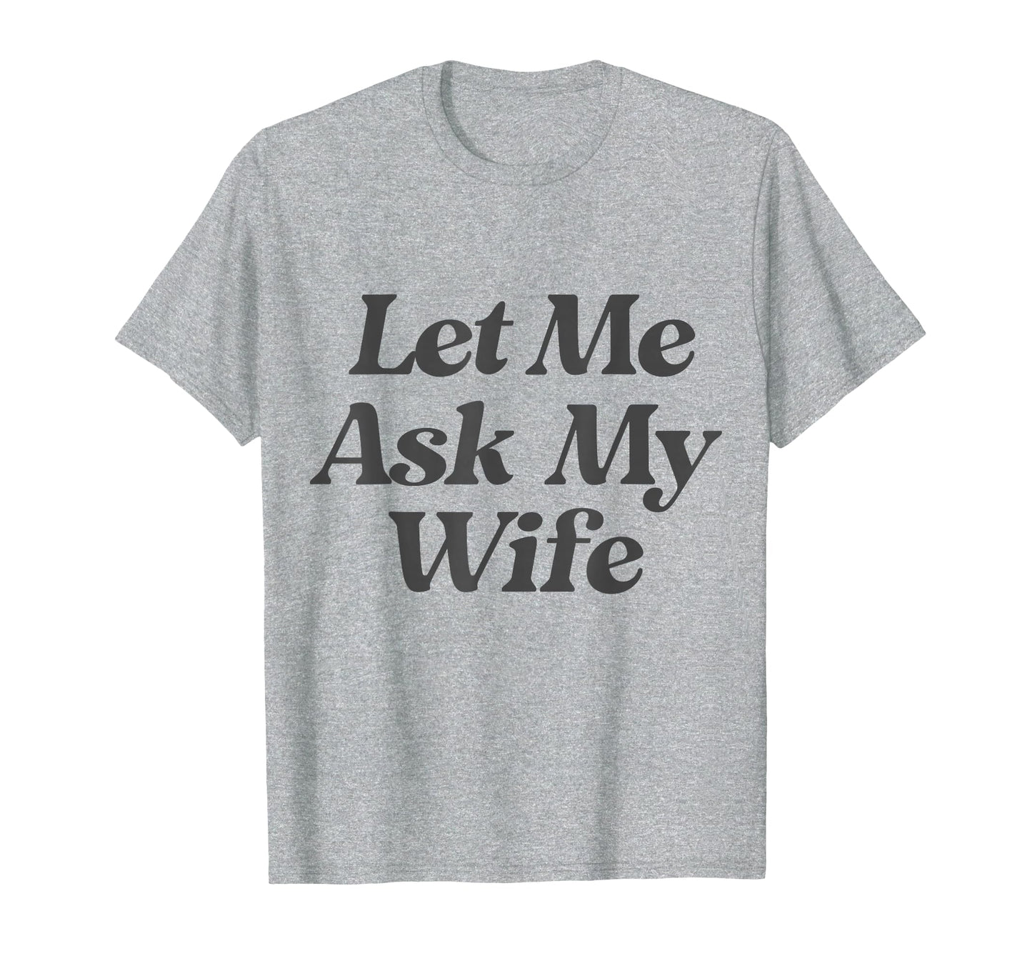 Let Me Ask My Wife Funny Sarcastic Husband T-Shirt - Novelty Apparel Unisex - T-Shirt, Sweatshirt, Hoodie