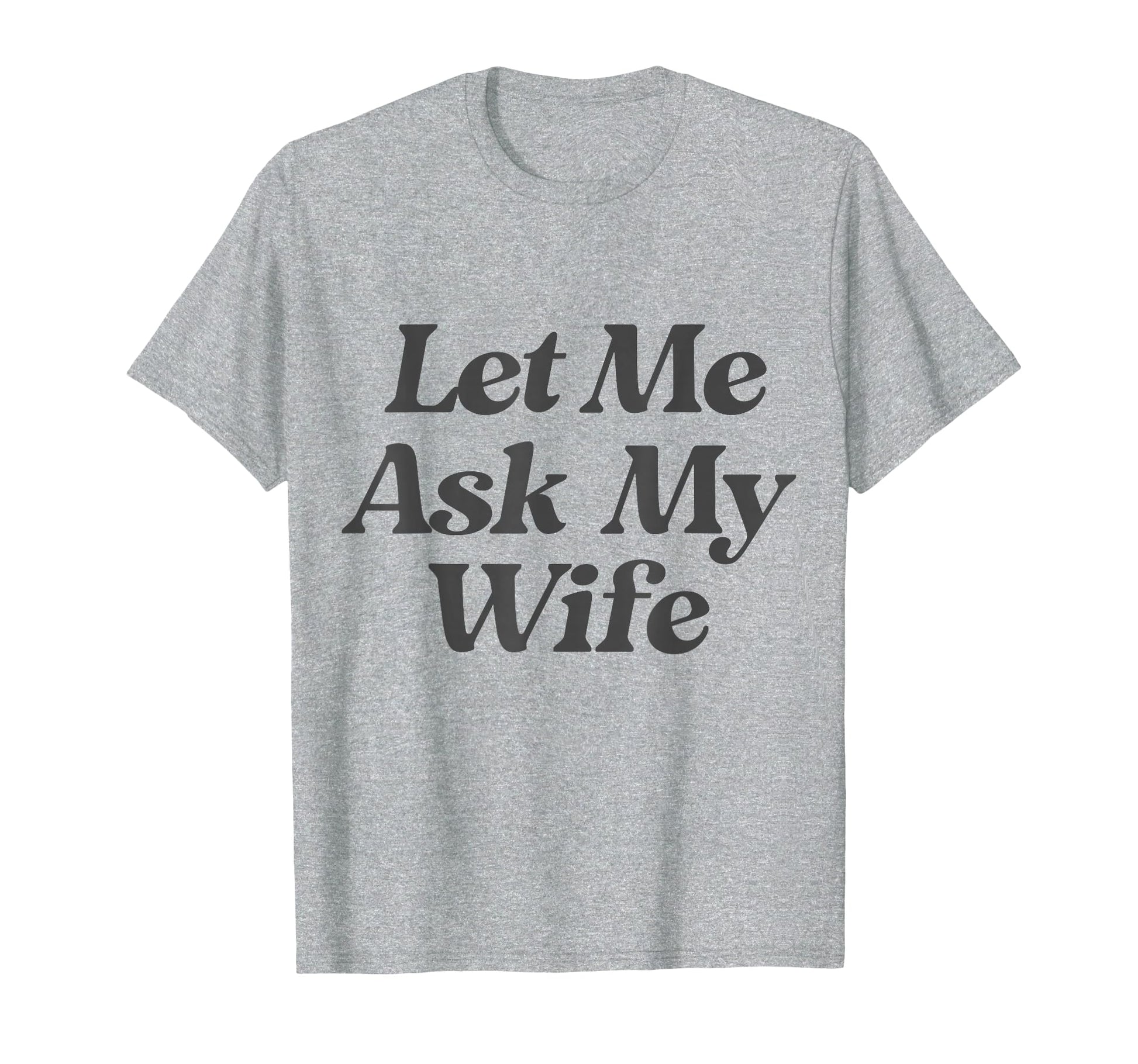 Let Me Ask My Wife Funny Sarcastic Husband T-Shirt - Novelty Apparel Unisex - T-Shirt, Sweatshirt, Hoodie