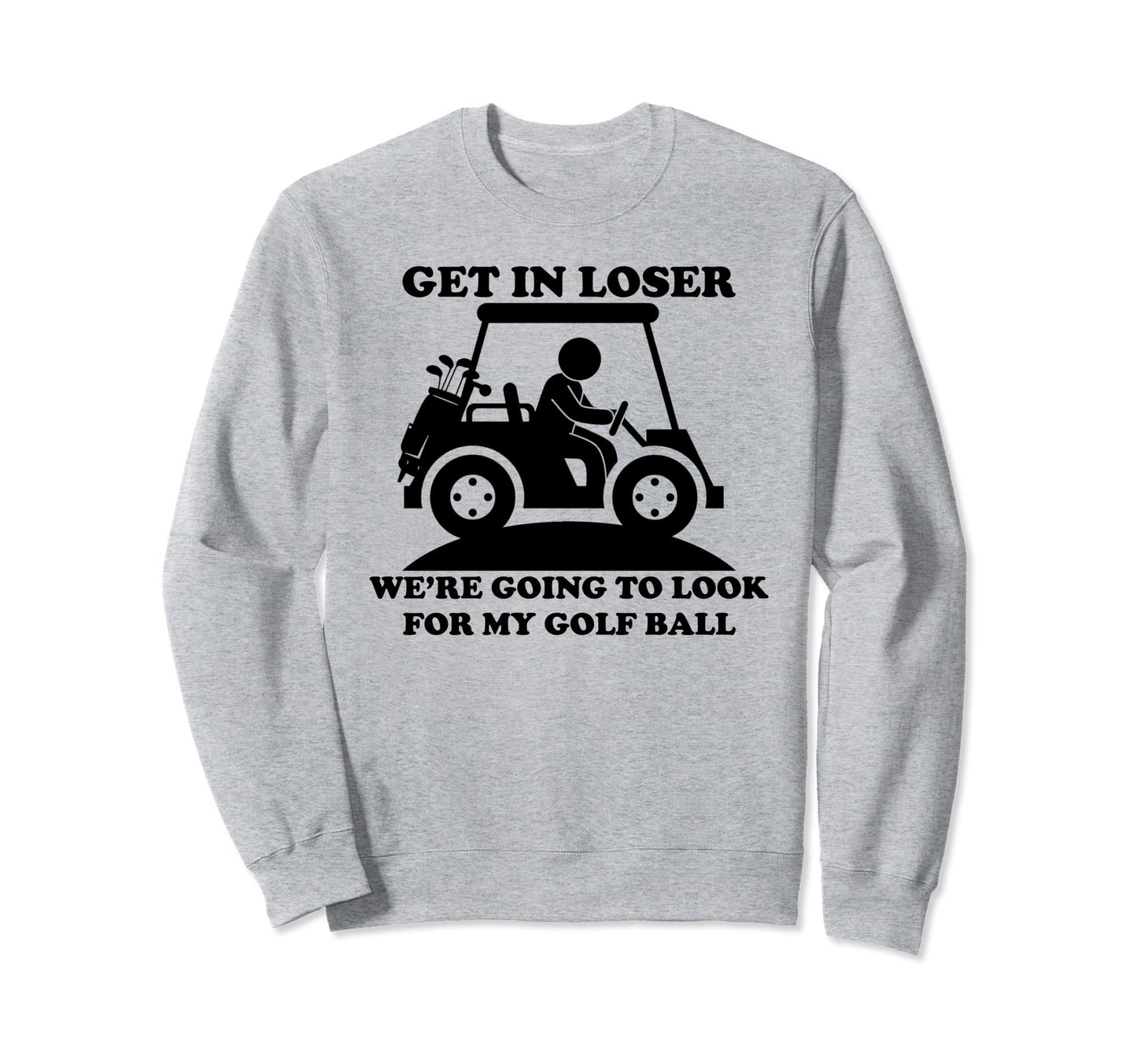 Get Loser Golf Cart Golfer My Golf Sweatshirt - Fun Novelty Design Unisex - T-Shirt, Sweatshirt, Hoodie