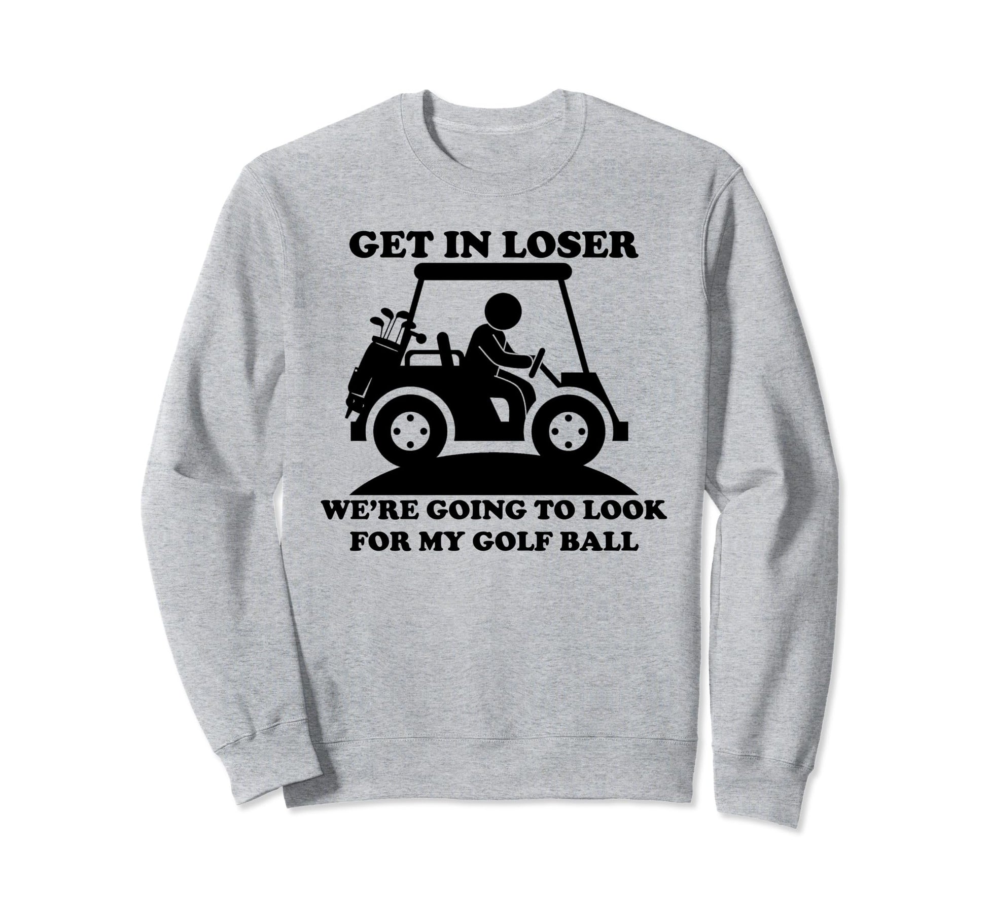 Get Loser Golf Cart Golfer My Golf Sweatshirt - Fun Novelty Design Unisex - T-Shirt, Sweatshirt, Hoodie