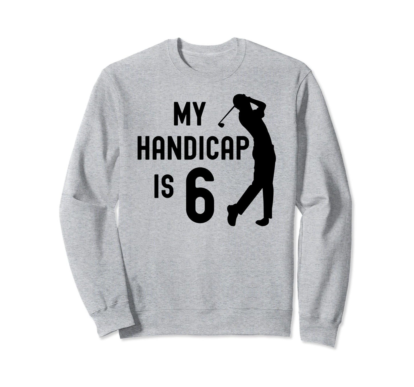 Funny Golf My Handicap Is 6 Sweatshirt - Fun Novelty Design Men Women - T-Shirt, Sweatshirt, Hoodie
