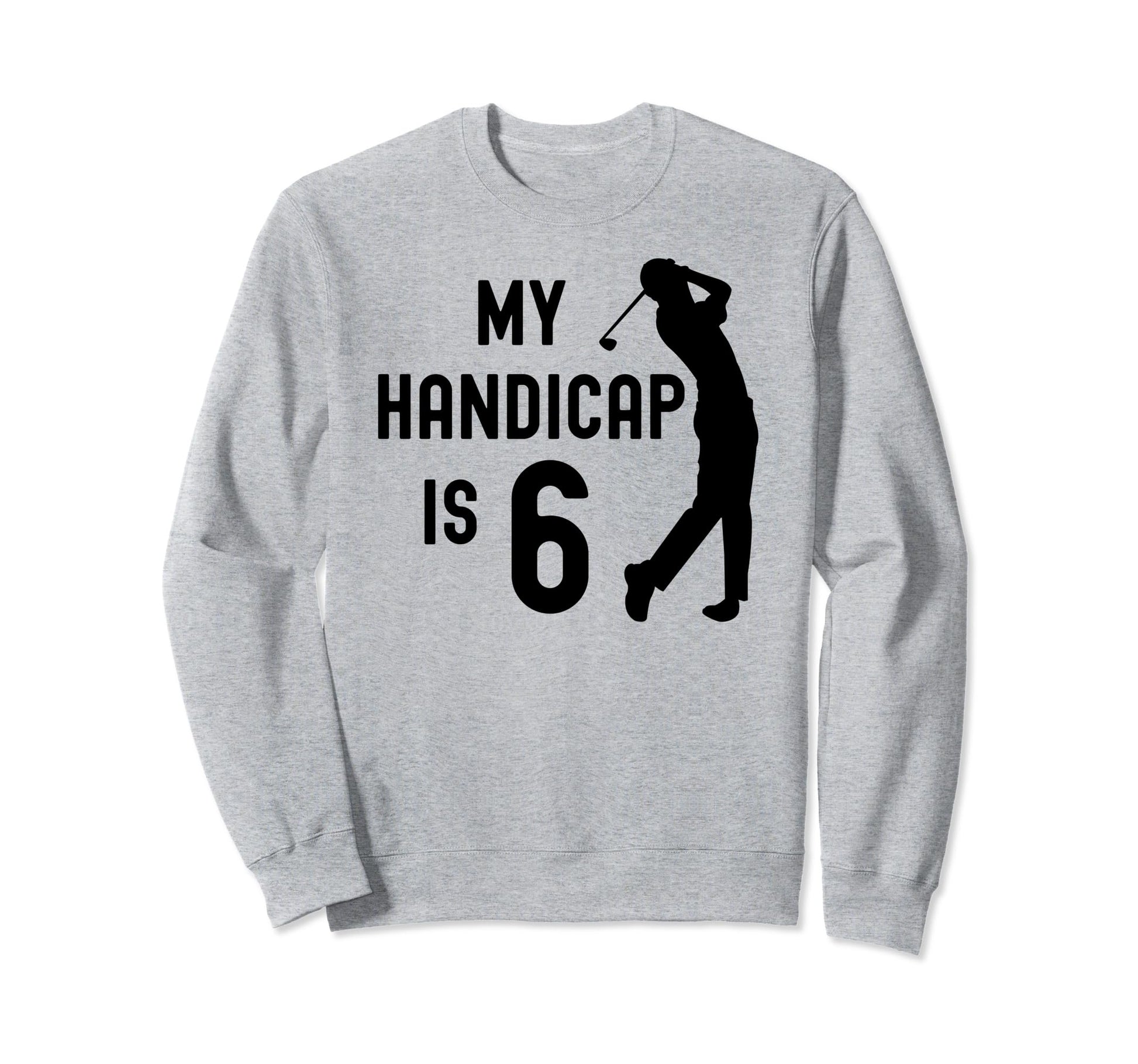 Funny Golf My Handicap Is 6 Sweatshirt - Fun Novelty Design Men Women - T-Shirt, Sweatshirt, Hoodie