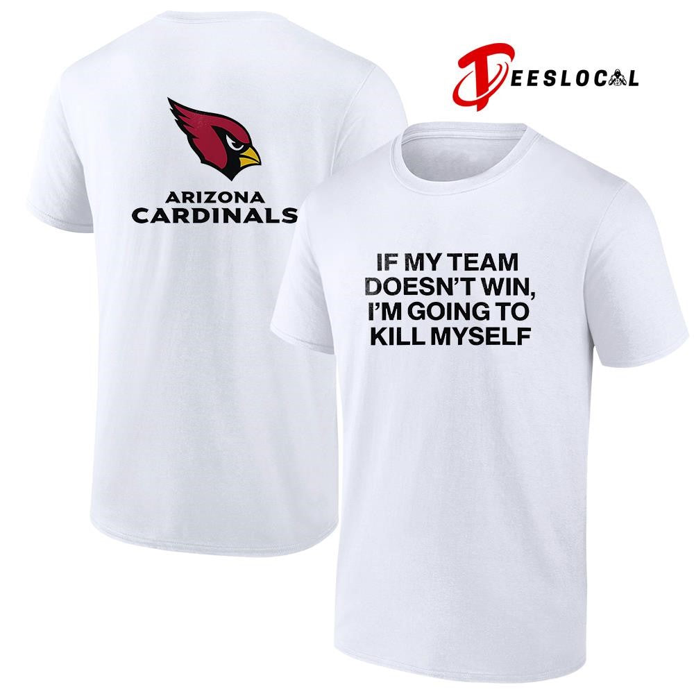 Arizona Cardinals if my team doent win Im going to kill myself shirt Unisex T-shirt, Sweatshirt, Hoodie, Long Sleeve Tee - T-Shirt, Sweatshirt, Hoodie