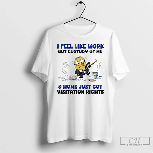 Classic Minions I Feel Like Work Got Custody Me Home Just Got Visitation T-Shirts, Hoodie, Sweatshirt - T-Shirt, Sweatshirt, Hoodie