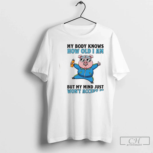 Classic Pig My Body Knows How Old I Am But My Mind Just Wont Accept T-Shirts, Hoodie, Sweatshirt - T-Shirt, Sweatshirt, Hoodie