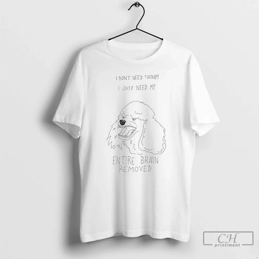 Classic Poodle I Dont Need Therapy I Just Need My Entire Brain Removed T-Shirts, Hoodie, Sweatshirt - T-Shirt, Sweatshirt, Hoodie