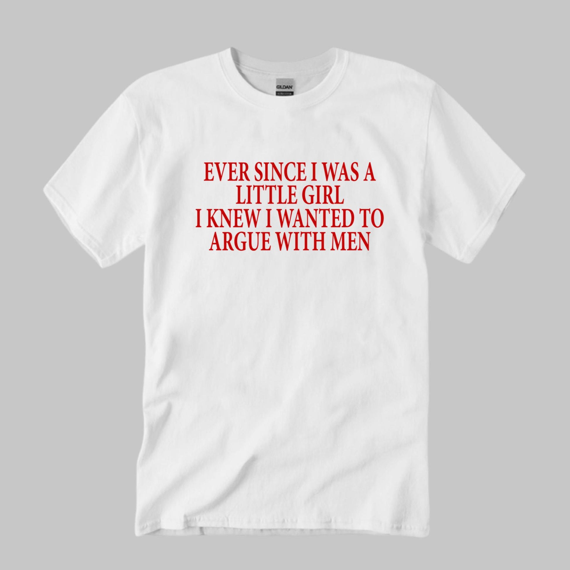 Ever Since I Was A Little Girl I Knew I Wanted To Argue With Men Shirt Unisex T-shirt, Sweatshirt, Hoodie, Long Sleeve Tee - T-Shirt, Sweatshirt, Hoodie