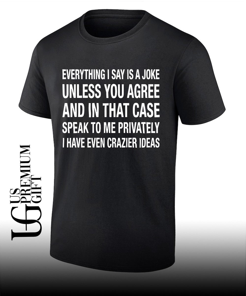 Everything I say is a joke unless you agree with me and in that case speak to me privately I have even crazier ideas shirt - T-Shirt, Sweatshirt, Hoodie