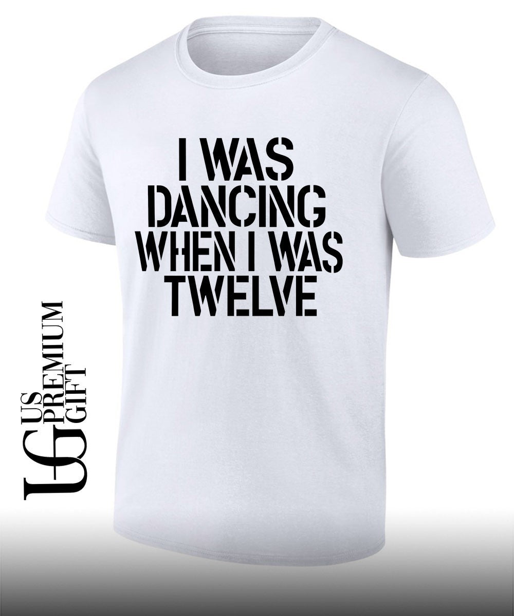 I was dancing when I was twelve shirt Unisex T-shirt, Sweatshirt, Hoodie, Long Sleeve Tee - T-Shirt, Sweatshirt, Hoodie
