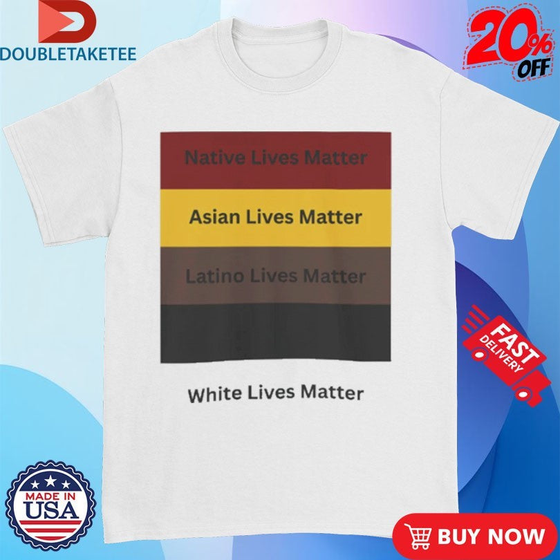 All Lives Matter Native Lives Matter Asian Lives Matter Latino Lives Matter White Lives Matter Shirts - T-Shirt, Sweatshirt, Hoodie