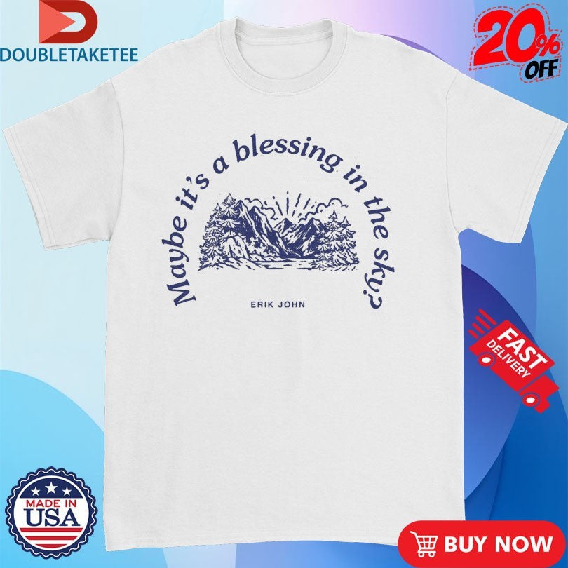 Erik John Maybe Its A Blessing In The Sky Shirts Unisex T-shirt, Sweatshirt, Hoodie, Long Sleeve Tee - T-Shirt, Sweatshirt, Hoodie