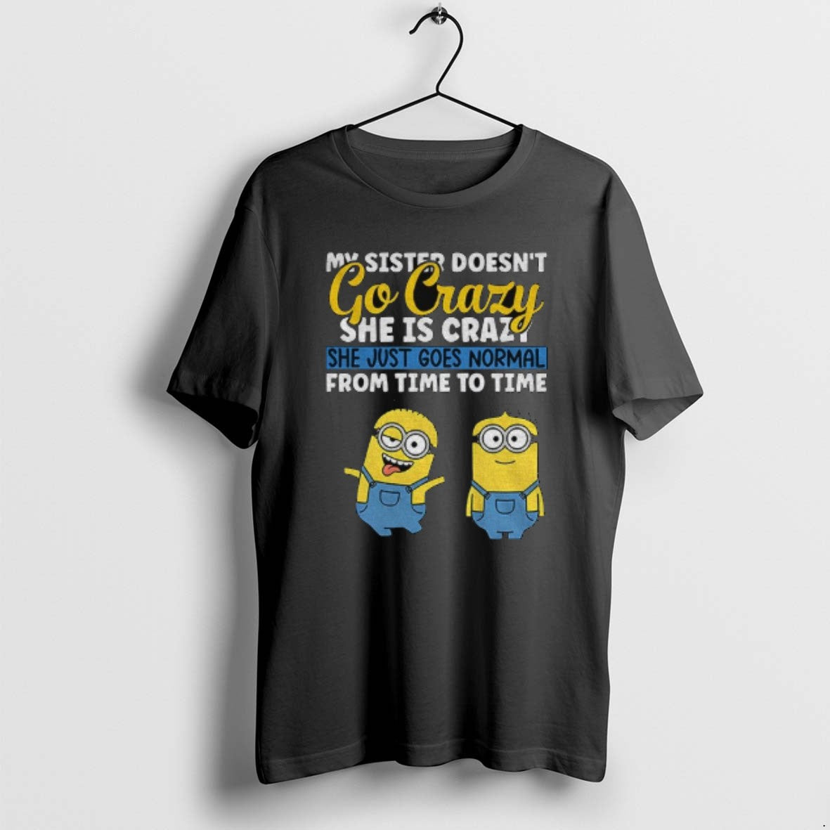 Official Minion My Sister Doesnt Go Crazy Shes Crazy She Just Goes Normal Time T-Shirts, Hoodie, Sweatshirt - T-Shirt, Sweatshirt, Hoodie