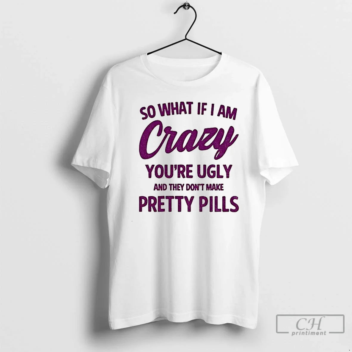 So What If I Am Crazy Youre Ugly They Dont Make Pretty Pills T-Shirts, Hoodie, Sweatshirt - T-Shirt, Sweatshirt, Hoodie