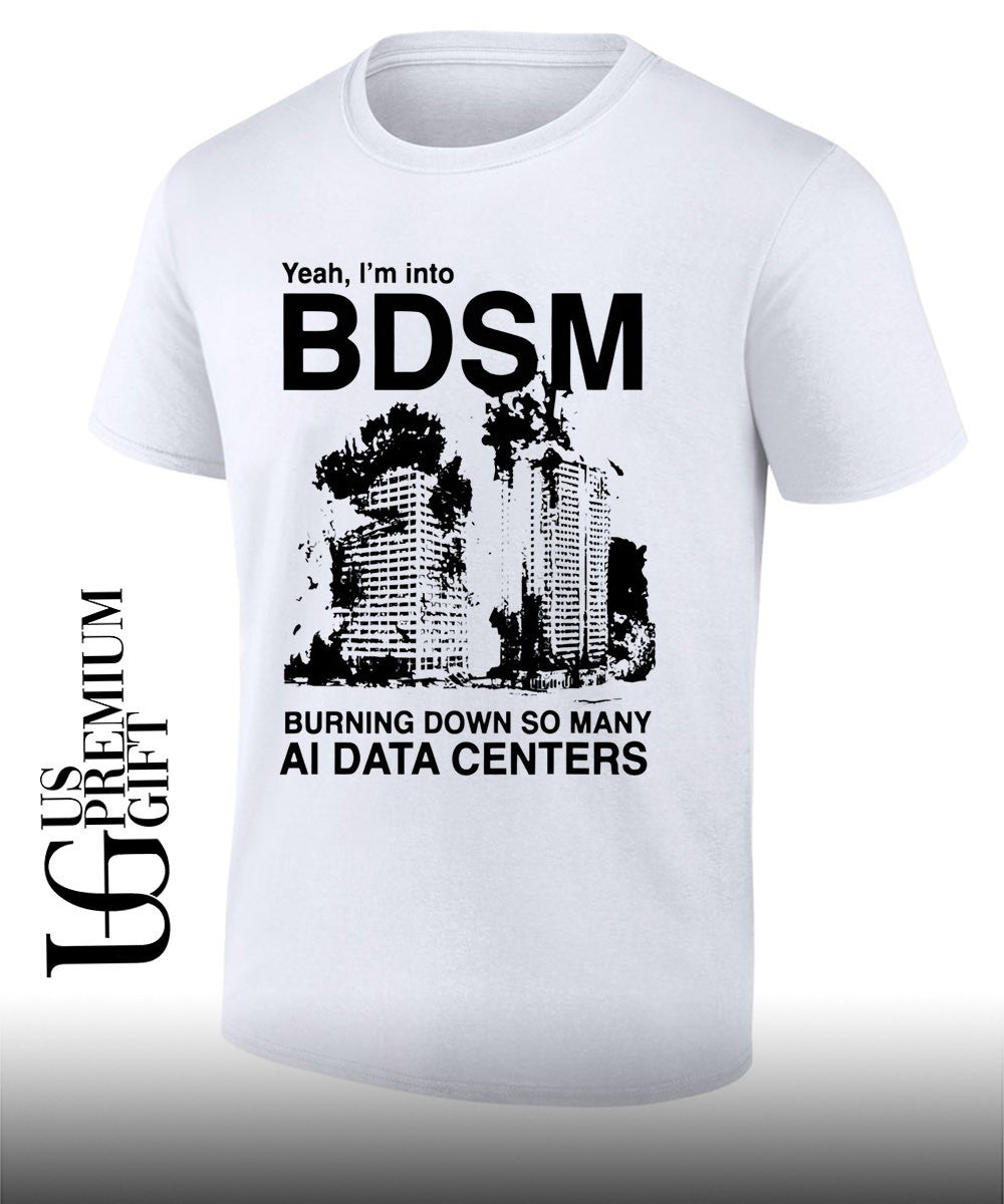 Yeah Im Into BDSM Burning Down So Many AI Data Centers shirt Unisex T-shirt, Sweatshirt, Hoodie, Long Sleeve Tee - T-Shirt, Sweatshirt, Hoodie