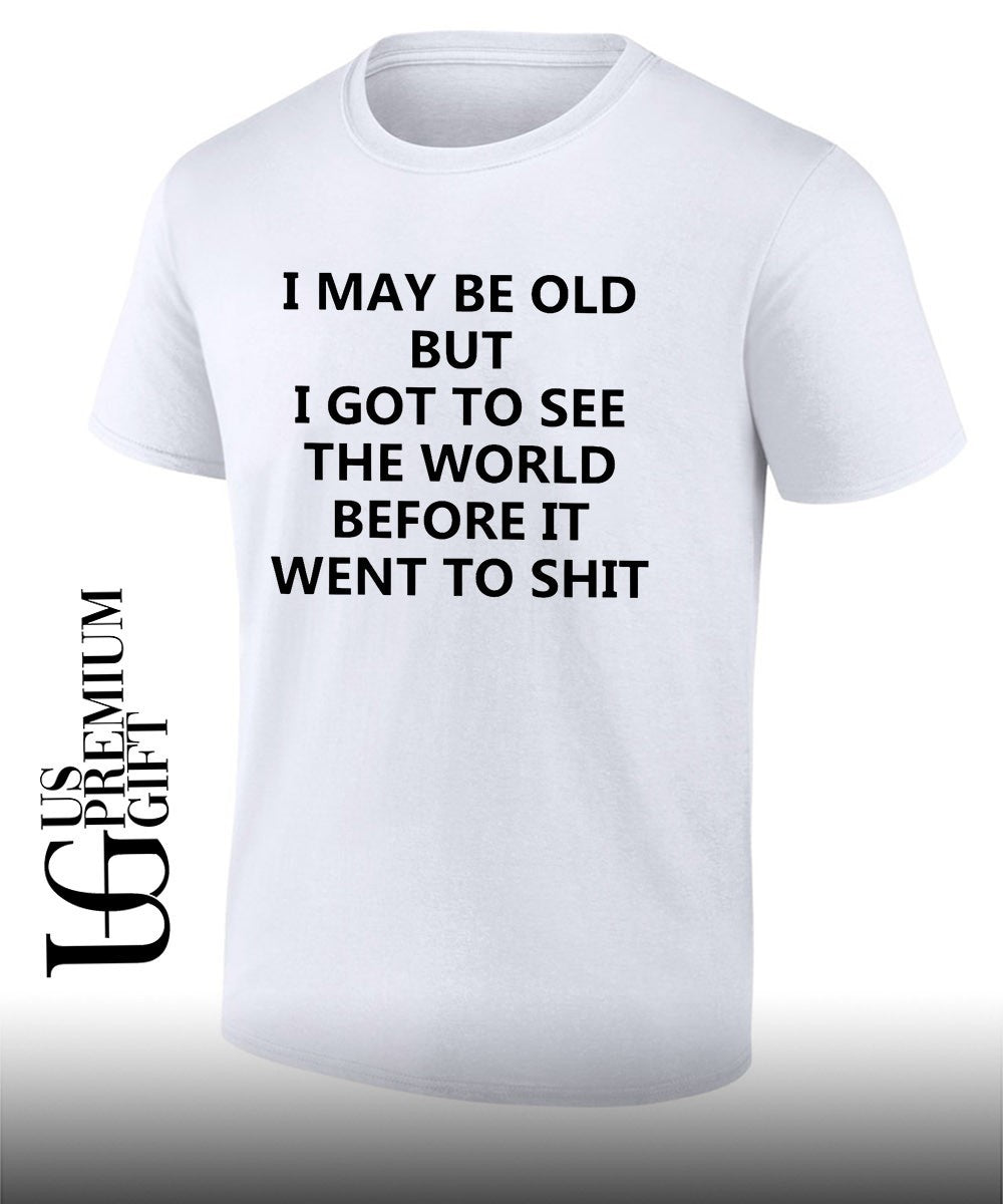 I may be old but i got to see the world before it went to shit shirt Unisex T-shirt, Sweatshirt, Hoodie, Long Sleeve Tee - T-Shirt, Sweatshirt, Hoodie
