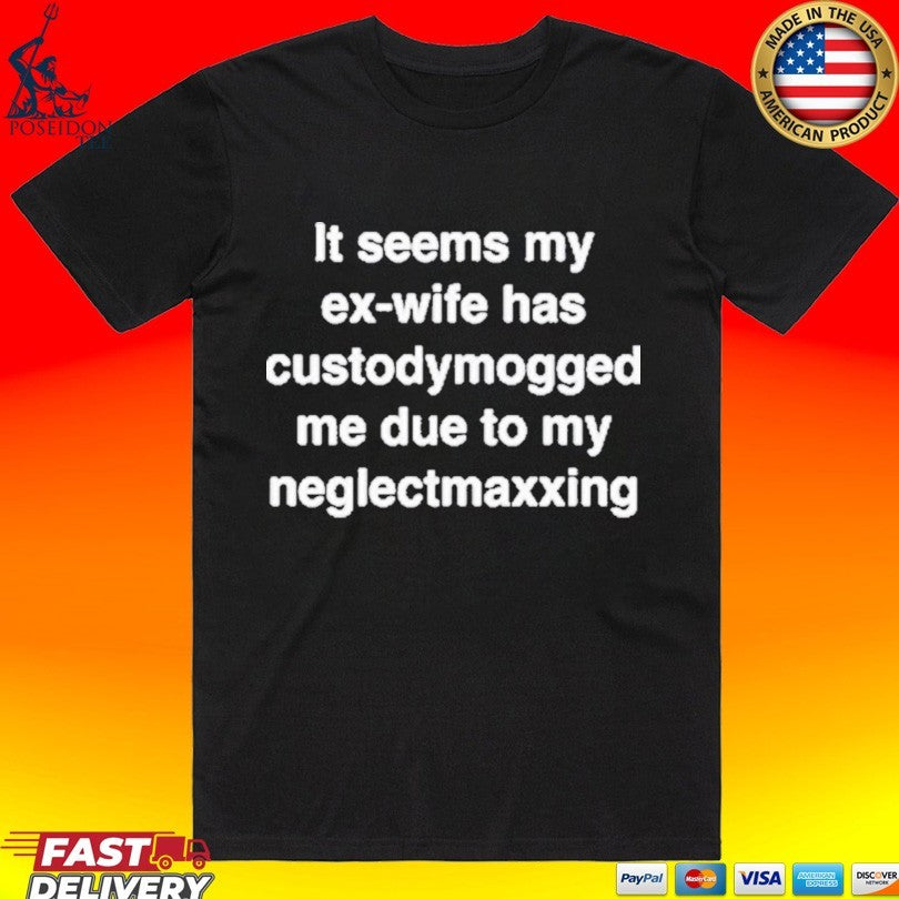 It Seems My Ex-wife Has Custodymogged Me Due To My Neglectmaxxing T-shirt Unisex T-shirt, Sweatshirt, Hoodie, Long Sleeve Tee - T-Shirt, Sweatshirt, Hoodie