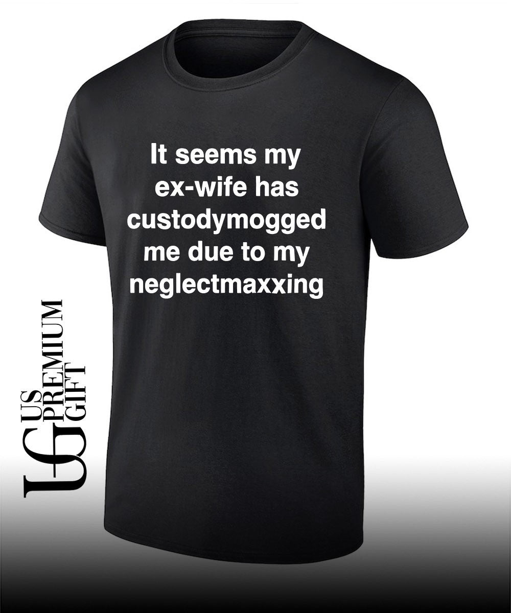 It seems my ex-wife has custodymogged me due to my neglectmaxxing shirt Unisex T-shirt, Sweatshirt, Hoodie, Long Sleeve Tee - T-Shirt, Sweatshirt, Hoodie