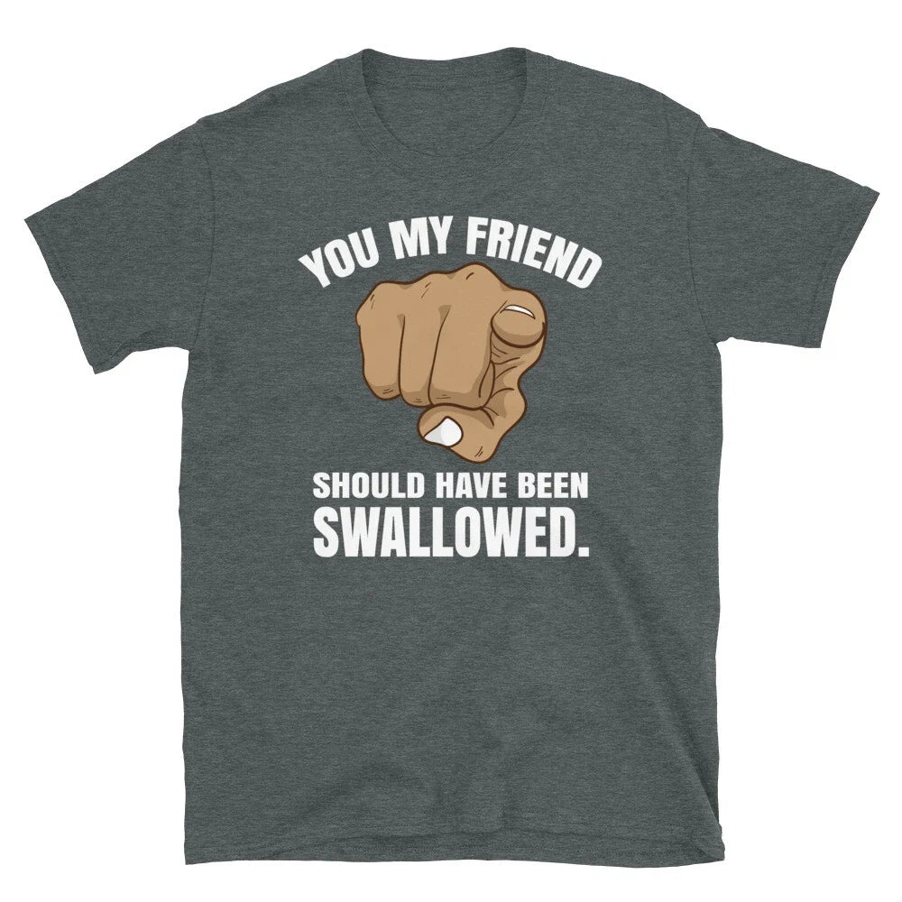 Adult Humor You My Friend Should Have Been Swallowed Short-Sleeve Unisex T-Shirt Unisex T-shirt, Sweatshirt, Hoodie, Long Sleeve Tee - T-Shirt, Sweatshirt, Hoodie