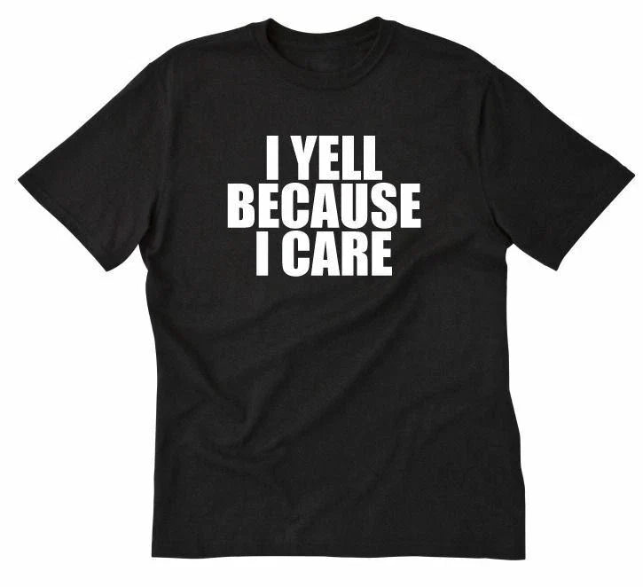 I Yell Because I Care T-shirt Funny Hilarious Attitude Sarcastic Tee Shirt Unisex T-shirt, Sweatshirt, Hoodie, Long Sleeve Tee - T-Shirt, Sweatshirt, Hoodie