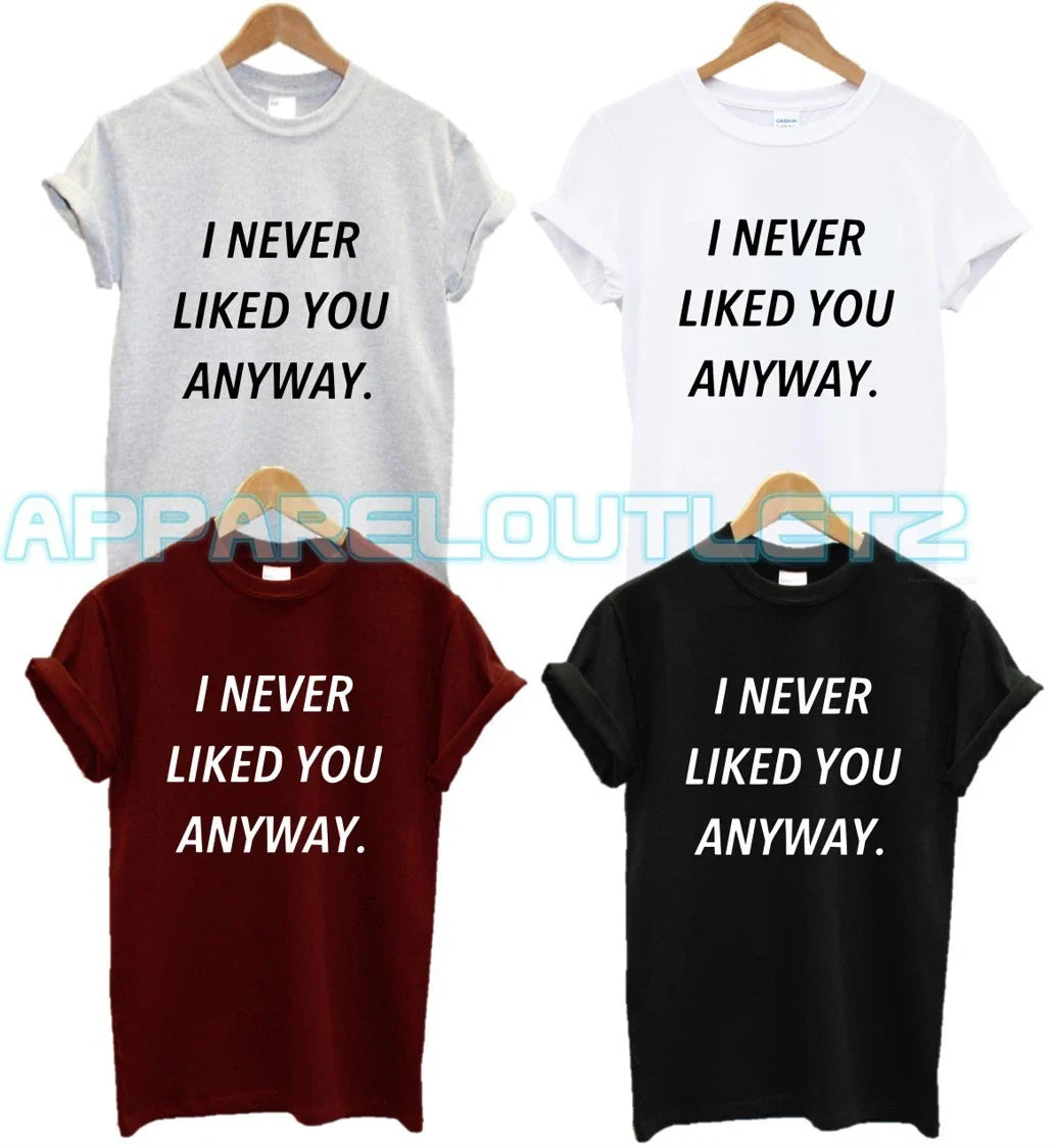 I NEVER LIKED YOU ANYWAY T SHIRT FUNNY FYP QUOTE FASHION PRESENT GIFT ANTI SOCIA Unisex T-shirt, Sweatshirt, Hoodie, Long Sleeve Tee - T-Shirt, Sweatshirt, Hoodie