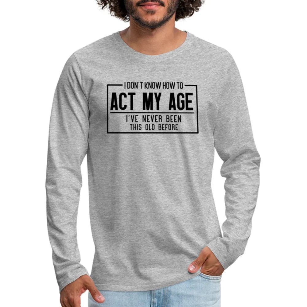 I Don't Know How To Act My Age Men's Premium Long Sleeve T-Shirt Unisex T-shirt, Sweatshirt, Hoodie, Long Sleeve Tee - T-Shirt, Sweatshirt, Hoodie
