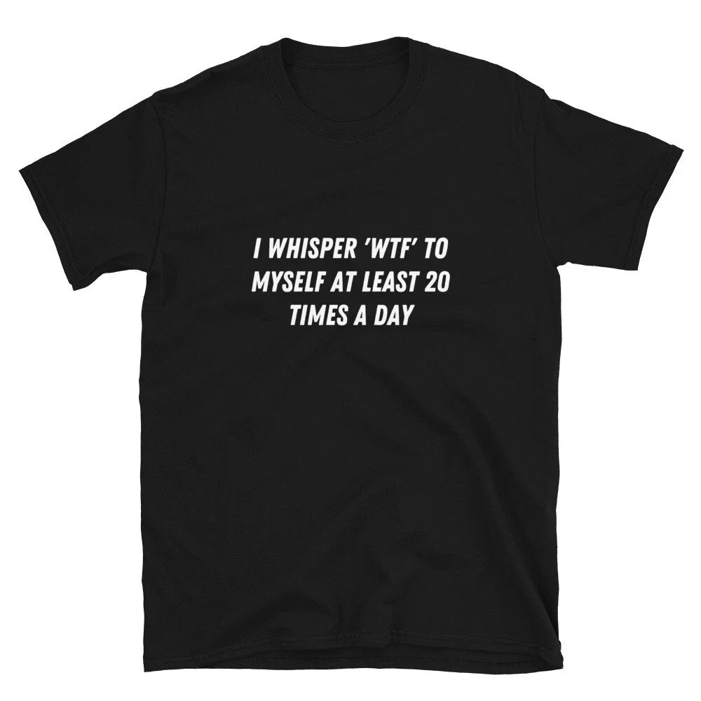 I whisper 'WTF' to myself at least 20 Witty Sarcastic Novelty T-Shirt Unisex T-shirt, Sweatshirt, Hoodie, Long Sleeve Tee - T-Shirt, Sweatshirt, Hoodie