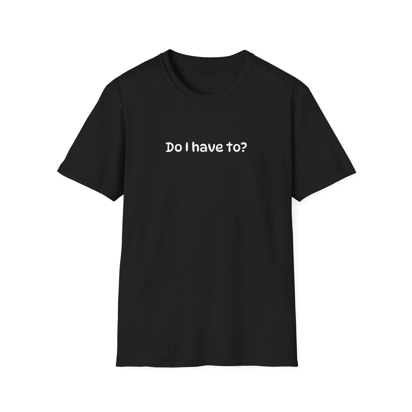 Funny Sarcastic "Do I Have To?" Unisex Softstyle Humorous Super Soft T-Shirt Unisex T-shirt, Sweatshirt, Hoodie, Long Sleeve Tee - T-Shirt, Sweatshirt, Hoodie