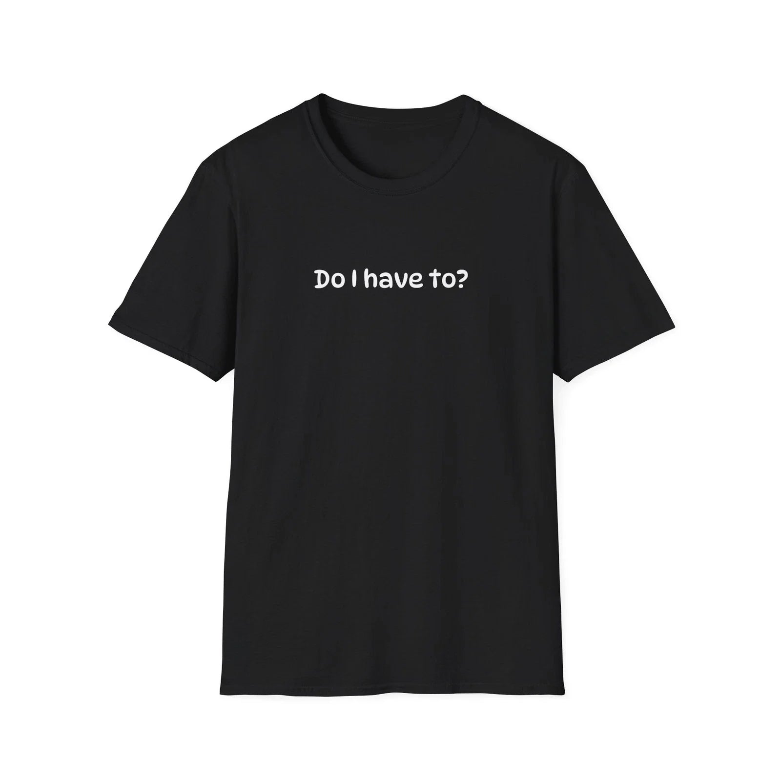 Funny Sarcastic "Do I Have To?" Unisex Softstyle Humorous Super Soft T-Shirt Unisex T-shirt, Sweatshirt, Hoodie, Long Sleeve Tee - T-Shirt, Sweatshirt, Hoodie
