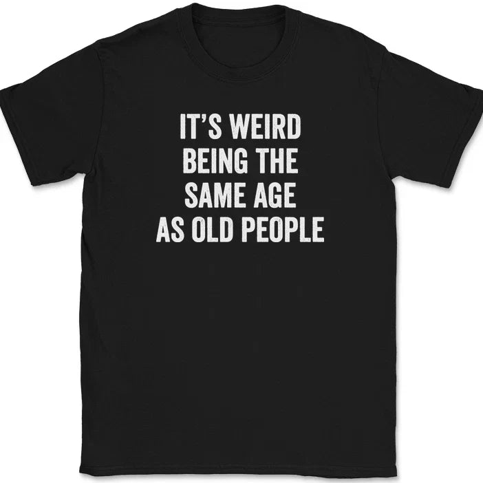 It's Weird Being The Same Age As Old People T-Shirt Funny Older Humor Tee Unisex T-shirt, Sweatshirt, Hoodie, Long Sleeve Tee - T-Shirt, Sweatshirt, Hoodie