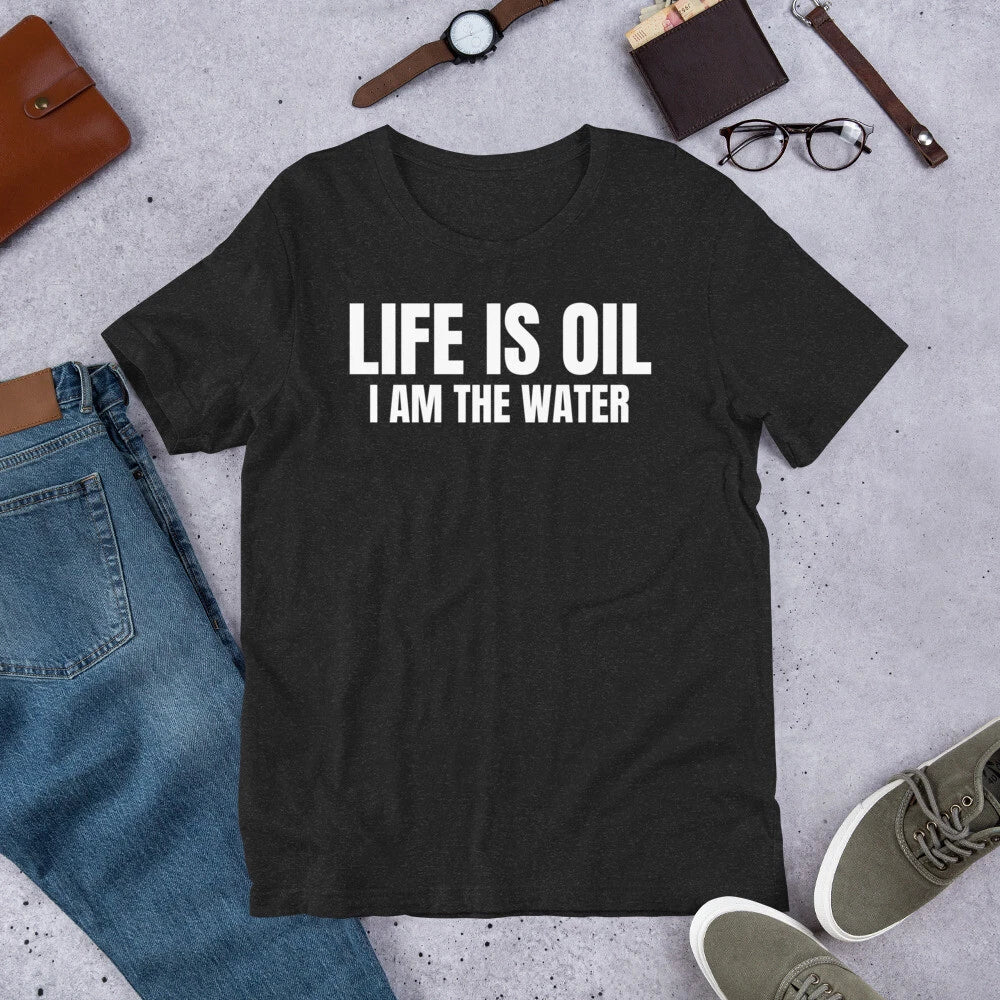 Life is Oil I Am The Water Funny Sarcastic Saying t-shirt Unisex T-shirt, Sweatshirt, Hoodie, Long Sleeve Tee - T-Shirt, Sweatshirt, Hoodie