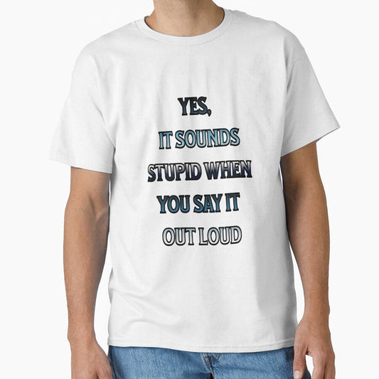 #4 Yes, It Sounds Stupid When You Say It Out Loud by Backlash Expressions Unisex T-shirt, Sweatshirt, Hoodie, Long Sleeve Tee - T-Shirt, Sweatshirt, Hoodie