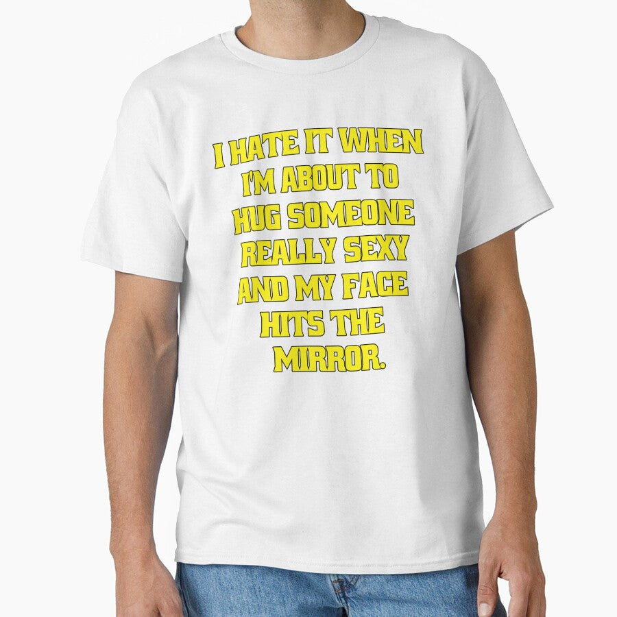 Funny Sarcastic Humor I Hate When Im About To Hug Someone Really Sexy And My Face Hits The Mirror. by fantasticdesign - T-Shirt, Sweatshirt, Hoodie