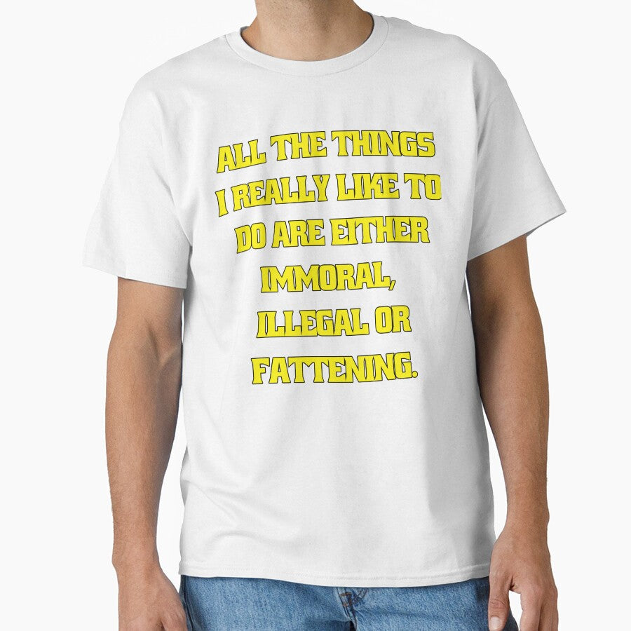 Funny Sarcastic Humor All The Things I Really Like To Do Are Either Immoral, Illegal Or Fattening by fantasticdesign - T-Shirt, Sweatshirt, Hoodie