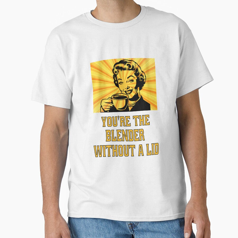 Funny Sarcastic Humor Youre The Blender Without A Lid. by fantasticdesign Unisex T-shirt, Sweatshirt, Hoodie, Long Sleeve Tee - T-Shirt, Sweatshirt, Hoodie