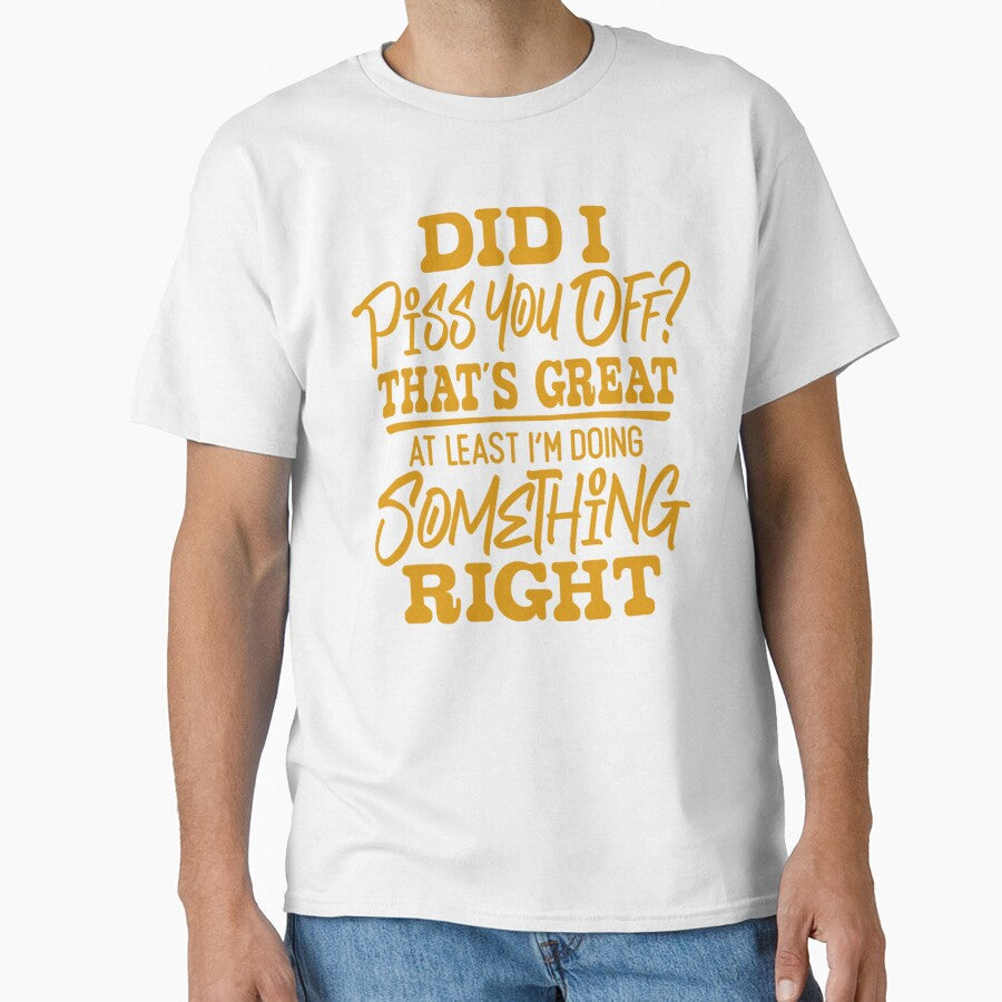 Sarcastic Funny Humor Did I Piss You Off? Thats Great At Least Im Doing Something Right by fantasticdesign - T-Shirt, Sweatshirt, Hoodie