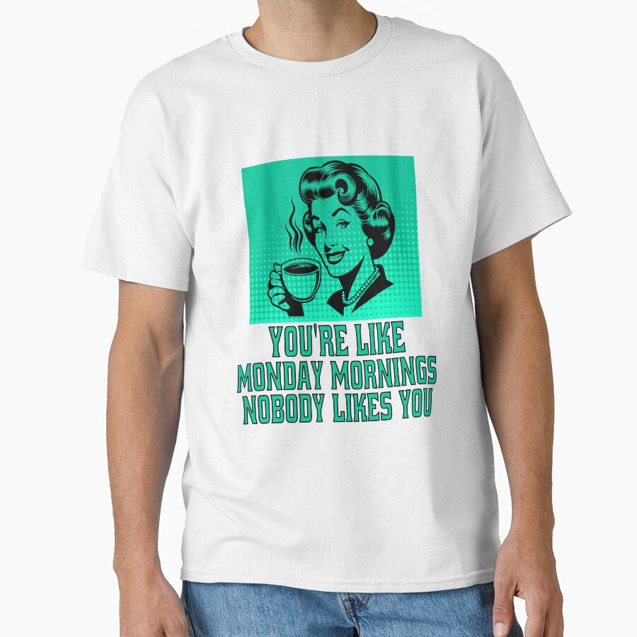 Funny Sarcastic Humor Youre Like Monday Mornings, Nobody Likes You. by fantasticdesign Unisex T-shirt, Sweatshirt, Hoodie, Long Sleeve Tee - T-Shirt, Sweatshirt, Hoodie