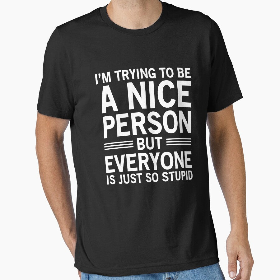 I'm Trying To Be A Nice Person, But Everyone Is Just So Stupid by Easy-Teezy Unisex T-shirt, Sweatshirt, Hoodie, Long Sleeve Tee - T-Shirt, Sweatshirt, Hoodie