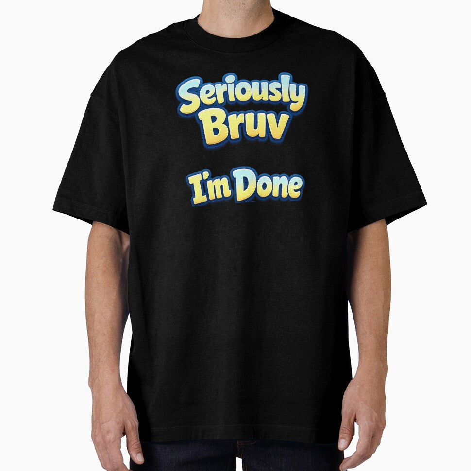 Custom T Shirt - Seriously Bruv I'm Done by OzworldHub Unisex T-shirt, Sweatshirt, Hoodie, Long Sleeve Tee - T-Shirt, Sweatshirt, Hoodie