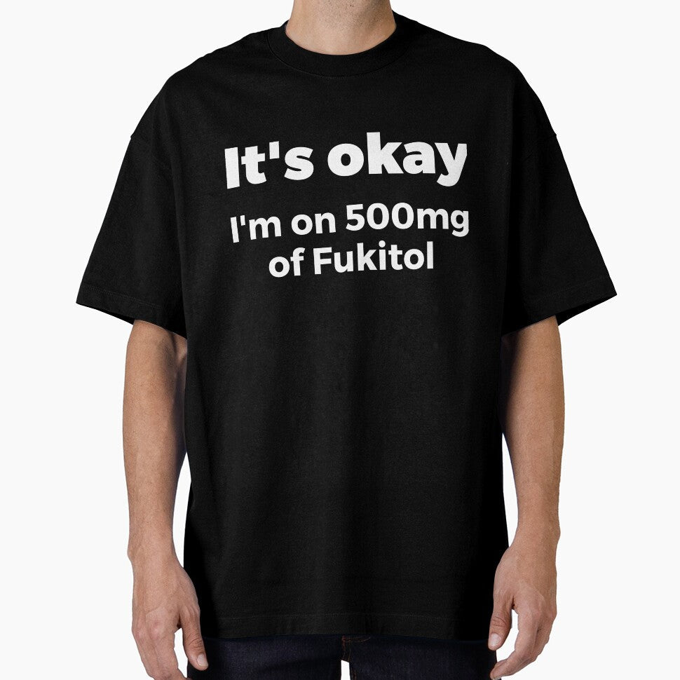 It's okay I'm on 500mg of Fukitol Sassy by RedYolk Unisex T-shirt, Sweatshirt, Hoodie, Long Sleeve Tee - T-Shirt, Sweatshirt, Hoodie