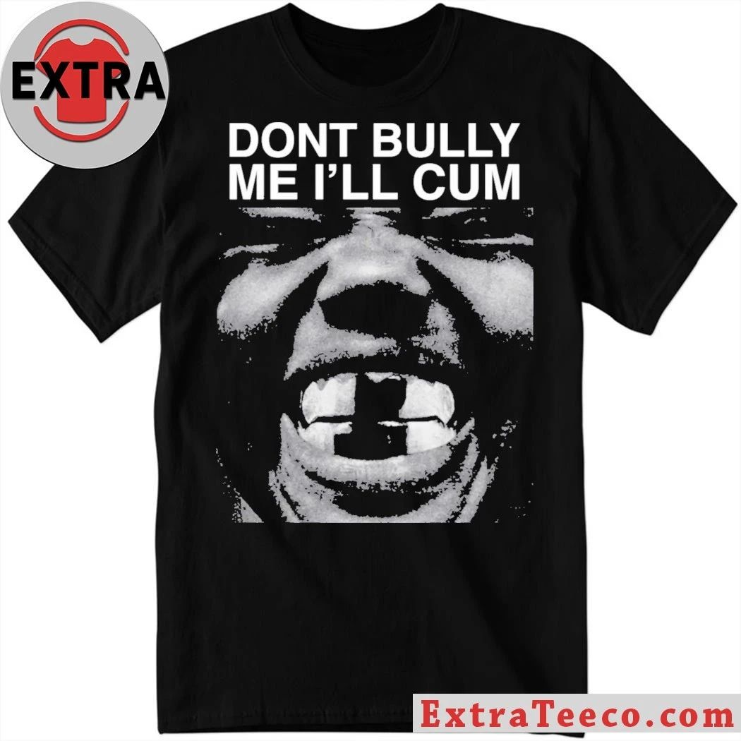 Dont Bully Me Ill Cum Shirt Unisex T-shirt, Sweatshirt, Hoodie, Long Sleeve Tee - T-Shirt, Sweatshirt, Hoodie