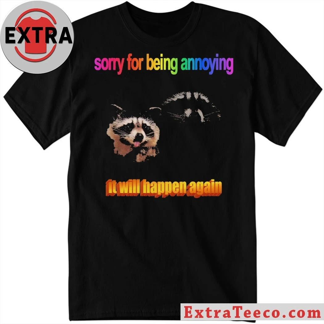 Sorry for being annoying it will happen again raccoon T-shirt Unisex T-shirt, Sweatshirt, Hoodie, Long Sleeve Tee - T-Shirt, Sweatshirt, Hoodie