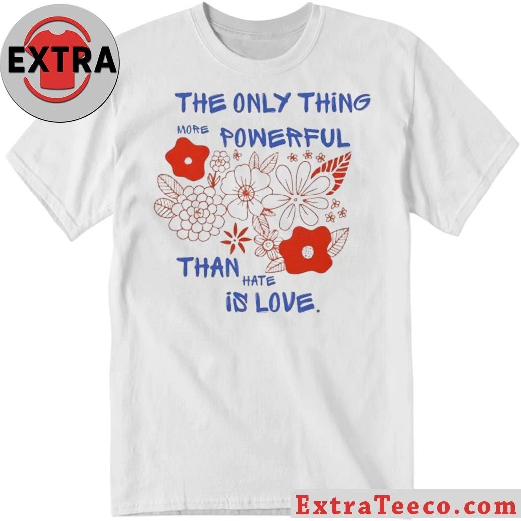 Flowers The Only Thing More Powerful Than Hate Is Love Shirt Unisex T-shirt, Sweatshirt, Hoodie, Long Sleeve Tee - T-Shirt, Sweatshirt, Hoodie