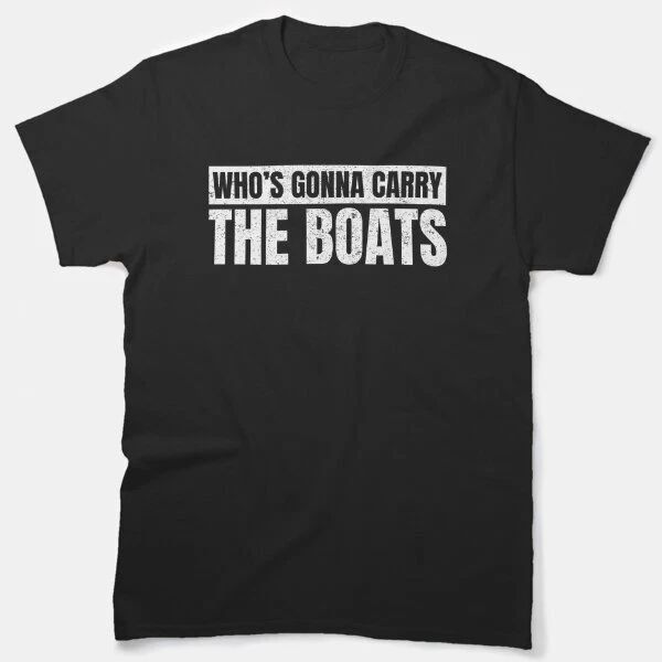 Who'S Going To Carry The Boats Funny Military Motivational Gift Classic T-Shirt Unisex T-shirt, Sweatshirt, Hoodie, Long Sleeve Tee - T-Shirt, Sweatshirt, Hoodie